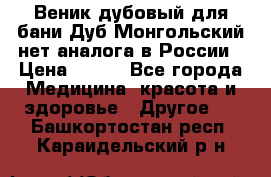 Веник дубовый для бани Дуб Монгольский нет аналога в России › Цена ­ 120 - Все города Медицина, красота и здоровье » Другое   . Башкортостан респ.,Караидельский р-н